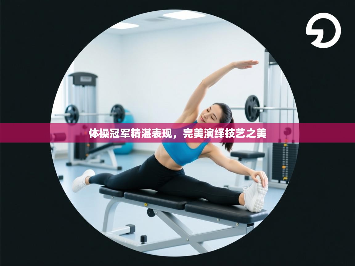 体操冠军精湛表现，完美演绎技艺之美